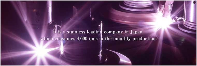 It is a stainless leading company in Japan which consumes 4,000 tons in the monthly production.