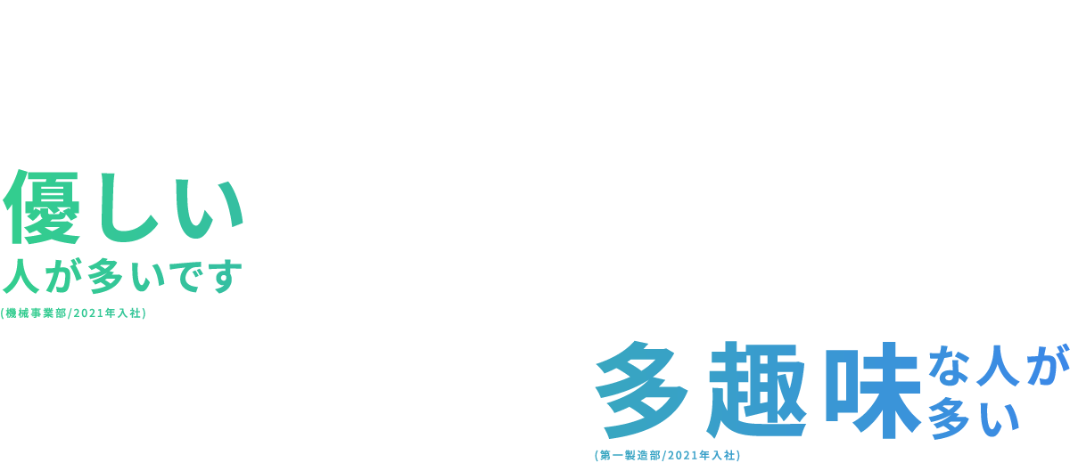 優しい人が多いです(機械事業部/2021年入社)／多趣味な人が多い(第一製造部/2021年入社)／一匹狼な人(第一製造部/2022年入社)